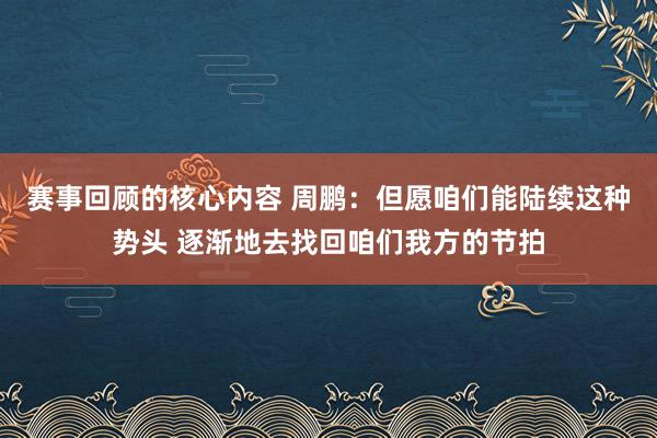 赛事回顾的核心内容 周鹏：但愿咱们能陆续这种势头 逐渐地去找回咱们我方的节拍