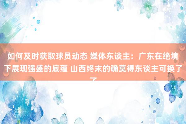 如何及时获取球员动态 媒体东谈主：广东在绝境下展现强盛的底蕴 山西终末的确莫得东谈主可换了