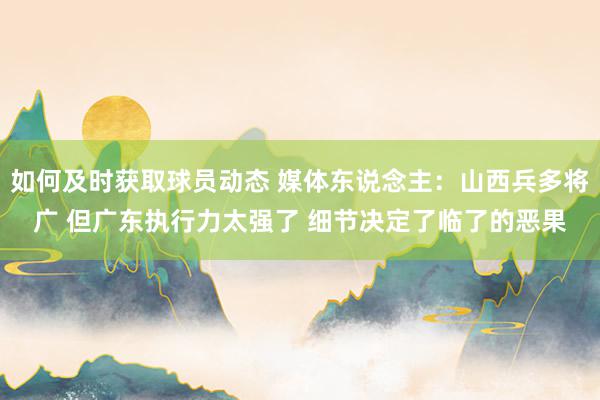 如何及时获取球员动态 媒体东说念主：山西兵多将广 但广东执行力太强了 细节决定了临了的恶果