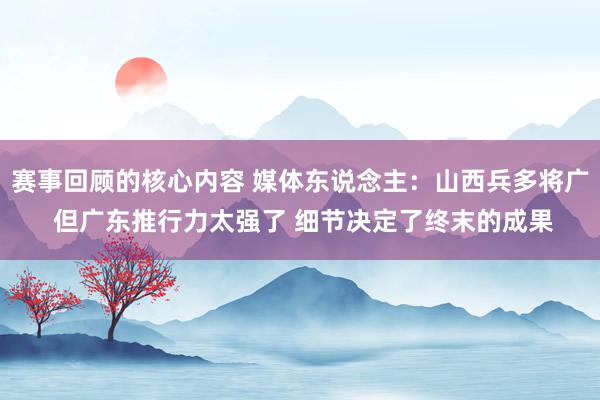 赛事回顾的核心内容 媒体东说念主：山西兵多将广 但广东推行力太强了 细节决定了终末的成果