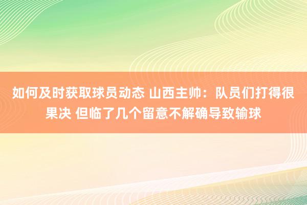 如何及时获取球员动态 山西主帅：队员们打得很果决 但临了几个留意不解确导致输球