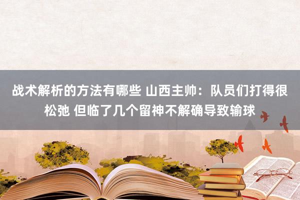 战术解析的方法有哪些 山西主帅：队员们打得很松弛 但临了几个留神不解确导致输球