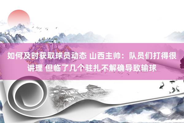 如何及时获取球员动态 山西主帅：队员们打得很讲理 但临了几个驻扎不解确导致输球