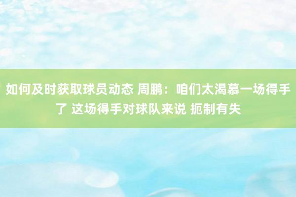 如何及时获取球员动态 周鹏：咱们太渴慕一场得手了 这场得手对球队来说 扼制有失