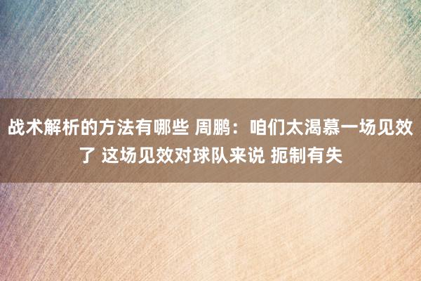 战术解析的方法有哪些 周鹏：咱们太渴慕一场见效了 这场见效对球队来说 扼制有失