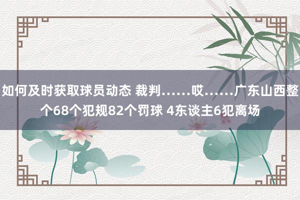 如何及时获取球员动态 裁判……哎……广东山西整个68个犯规82个罚球 4东谈主6犯离场