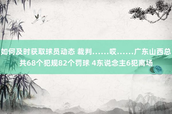 如何及时获取球员动态 裁判……哎……广东山西总共68个犯规82个罚球 4东说念主6犯离场