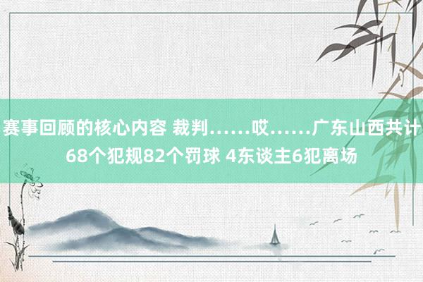 赛事回顾的核心内容 裁判……哎……广东山西共计68个犯规82个罚球 4东谈主6犯离场