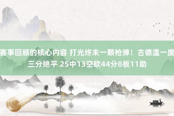 赛事回顾的核心内容 打光终末一颗枪弹！古德温一度三分绝平 25中13空砍44分8板11助