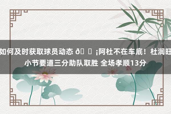 如何及时获取球员动态 🗡阿杜不在车底！杜润旺小节要道三分助队取胜 全场孝顺13分