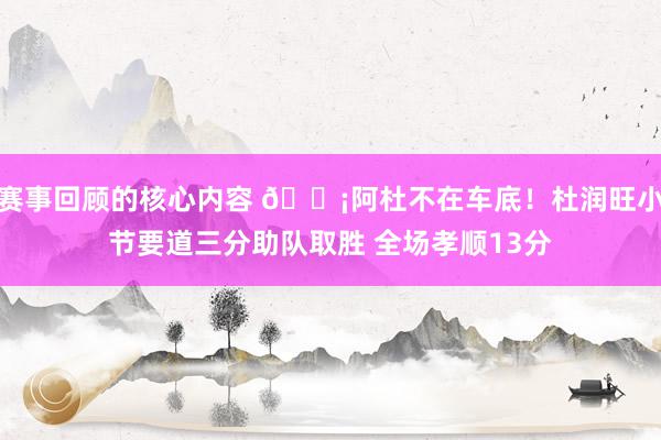 赛事回顾的核心内容 🗡阿杜不在车底！杜润旺小节要道三分助队取胜 全场孝顺13分