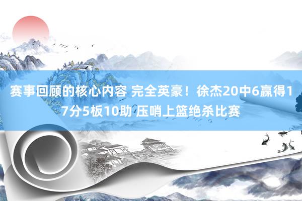 赛事回顾的核心内容 完全英豪！徐杰20中6赢得17分5板10助 压哨上篮绝杀比赛