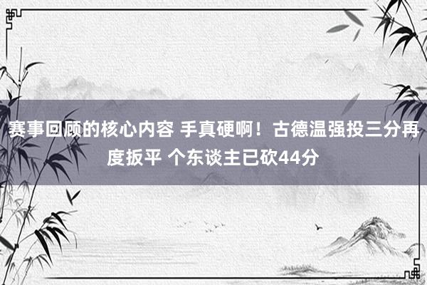 赛事回顾的核心内容 手真硬啊！古德温强投三分再度扳平 个东谈主已砍44分