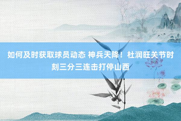 如何及时获取球员动态 神兵天降！杜润旺关节时刻三分三连击打停山西