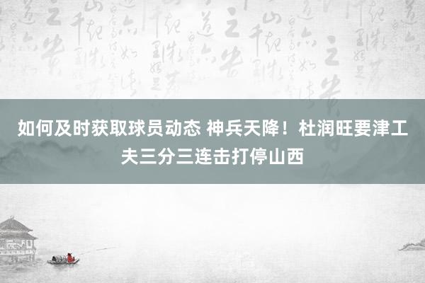 如何及时获取球员动态 神兵天降！杜润旺要津工夫三分三连击打停山西