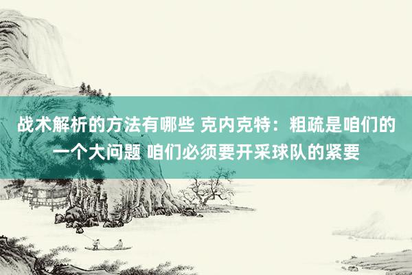 战术解析的方法有哪些 克内克特：粗疏是咱们的一个大问题 咱们必须要开采球队的紧要