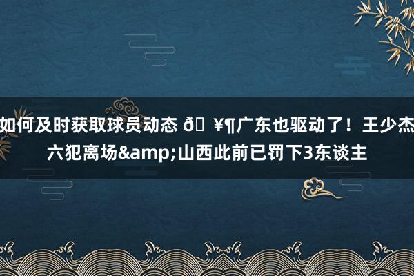 如何及时获取球员动态 🥶广东也驱动了！王少杰六犯离场&山西此前已罚下3东谈主