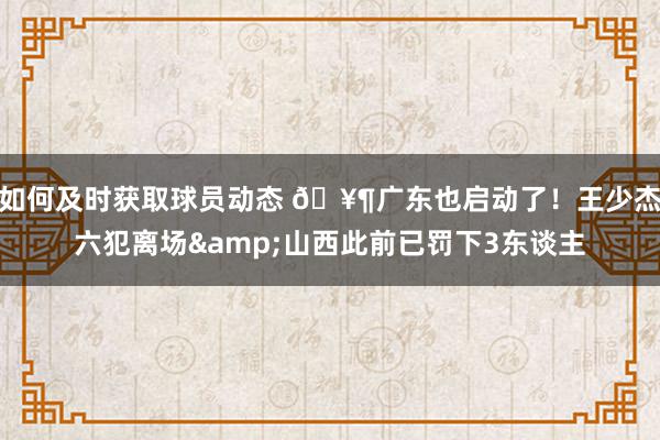 如何及时获取球员动态 🥶广东也启动了！王少杰六犯离场&山西此前已罚下3东谈主