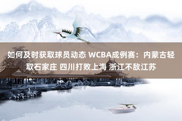 如何及时获取球员动态 WCBA成例赛：内蒙古轻取石家庄 四川打败上海 浙江不敌江苏