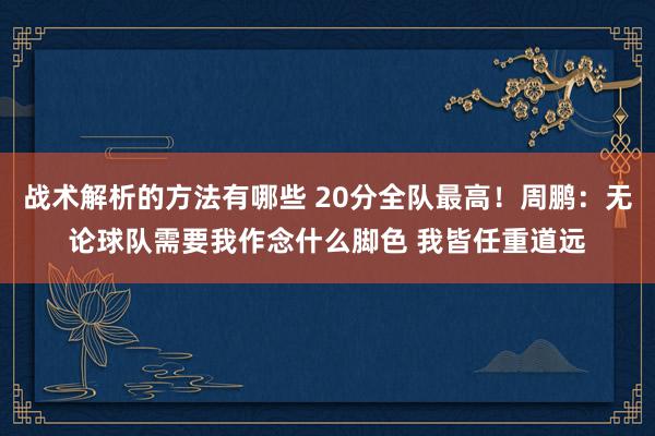 战术解析的方法有哪些 20分全队最高！周鹏：无论球队需要我作念什么脚色 我皆任重道远