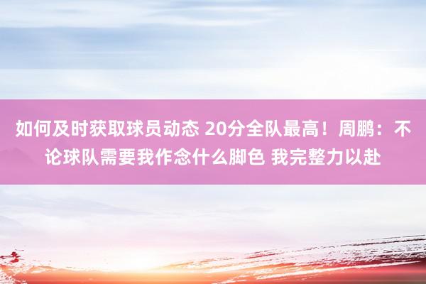 如何及时获取球员动态 20分全队最高！周鹏：不论球队需要我作念什么脚色 我完整力以赴