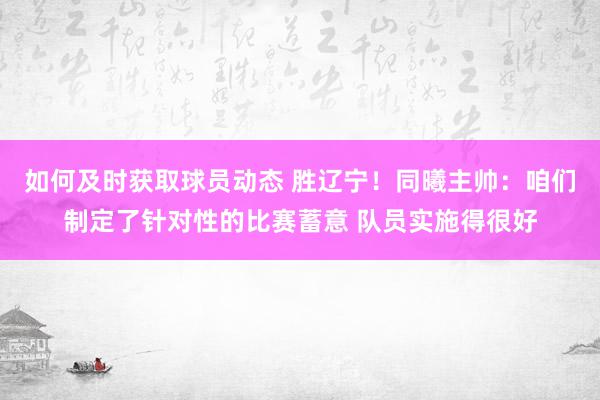 如何及时获取球员动态 胜辽宁！同曦主帅：咱们制定了针对性的比赛蓄意 队员实施得很好