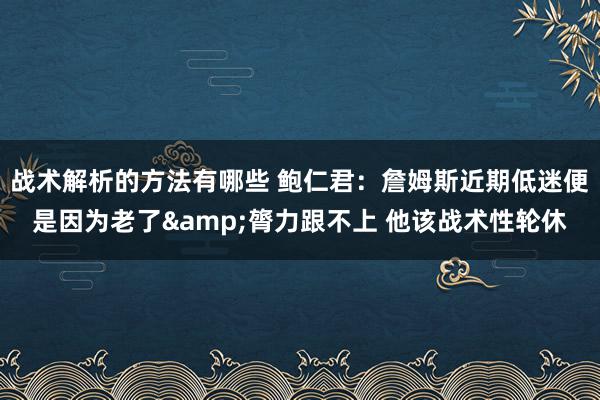 战术解析的方法有哪些 鲍仁君：詹姆斯近期低迷便是因为老了&膂力跟不上 他该战术性轮休