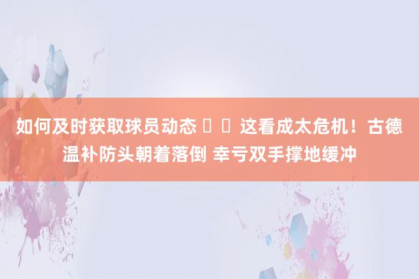 如何及时获取球员动态 ⚠️这看成太危机！古德温补防头朝着落倒 幸亏双手撑地缓冲