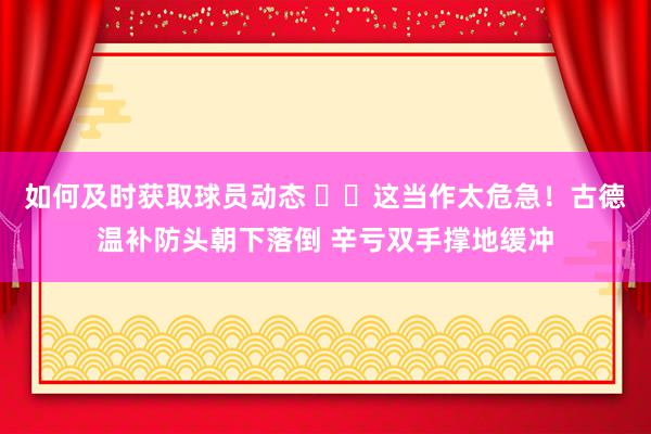 如何及时获取球员动态 ⚠️这当作太危急！古德温补防头朝下落倒 辛亏双手撑地缓冲