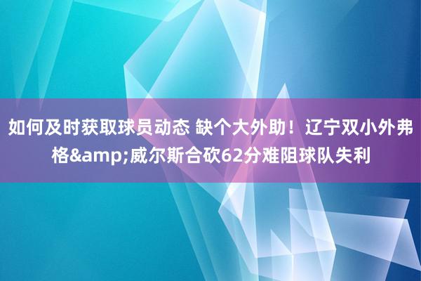 如何及时获取球员动态 缺个大外助！辽宁双小外弗格&威尔斯合砍62分难阻球队失利