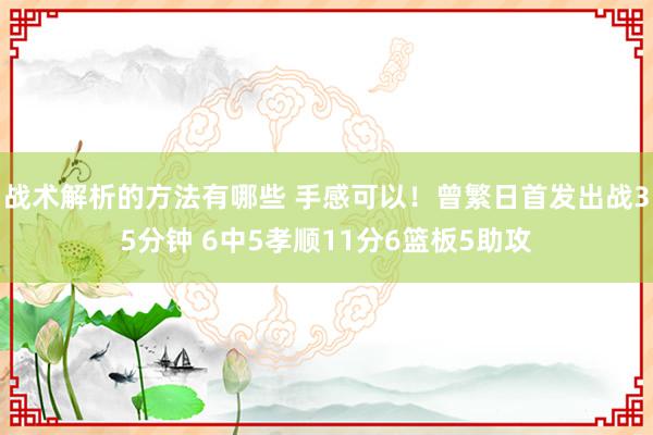 战术解析的方法有哪些 手感可以！曾繁日首发出战35分钟 6中5孝顺11分6篮板5助攻