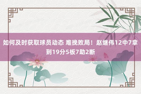 如何及时获取球员动态 难挽败局！赵继伟12中7拿到19分5板7助2断