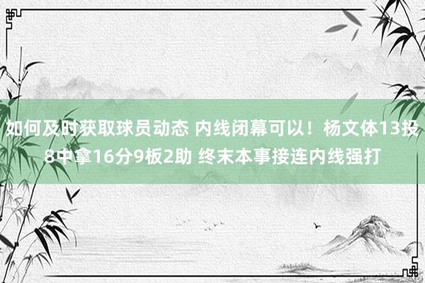 如何及时获取球员动态 内线闭幕可以！杨文体13投8中拿16分9板2助 终末本事接连内线强打