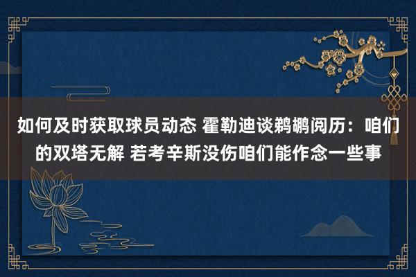 如何及时获取球员动态 霍勒迪谈鹈鹕阅历：咱们的双塔无解 若考辛斯没伤咱们能作念一些事