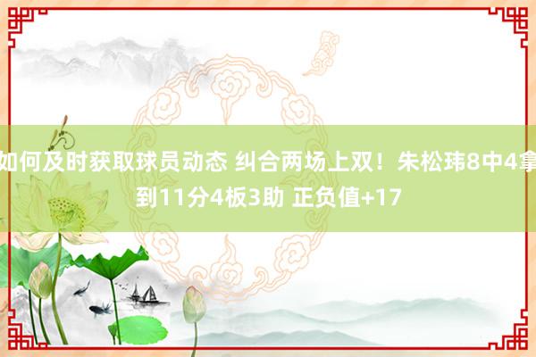 如何及时获取球员动态 纠合两场上双！朱松玮8中4拿到11分4板3助 正负值+17