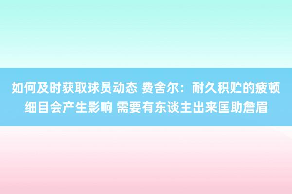 如何及时获取球员动态 费舍尔：耐久积贮的疲顿细目会产生影响 需要有东谈主出来匡助詹眉