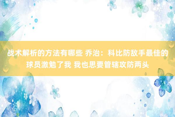 战术解析的方法有哪些 乔治：科比防敌手最佳的球员激勉了我 我也思要管辖攻防两头