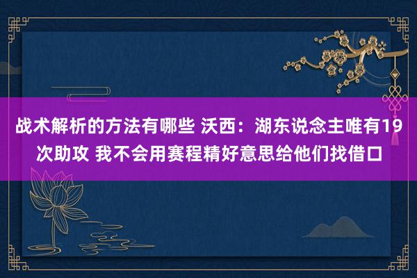 战术解析的方法有哪些 沃西：湖东说念主唯有19次助攻 我不会用赛程精好意思给他们找借口