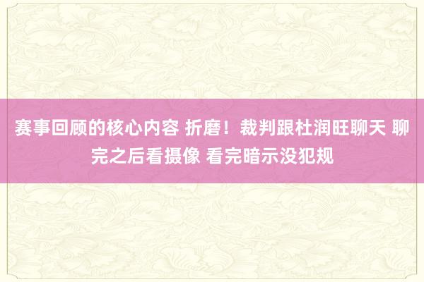 赛事回顾的核心内容 折磨！裁判跟杜润旺聊天 聊完之后看摄像 看完暗示没犯规