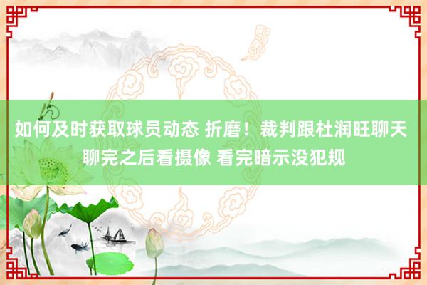 如何及时获取球员动态 折磨！裁判跟杜润旺聊天 聊完之后看摄像 看完暗示没犯规