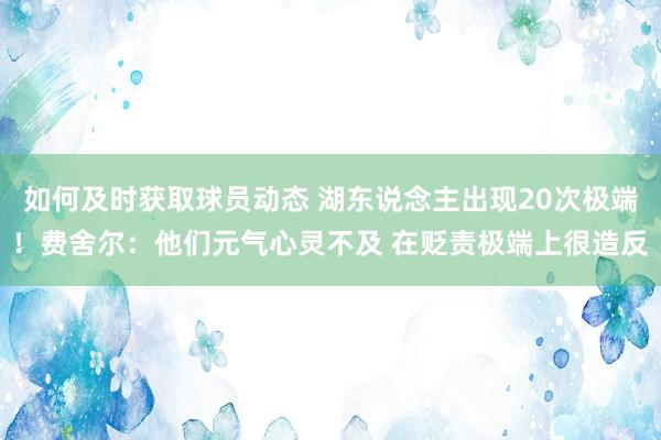 如何及时获取球员动态 湖东说念主出现20次极端！费舍尔：他们元气心灵不及 在贬责极端上很造反