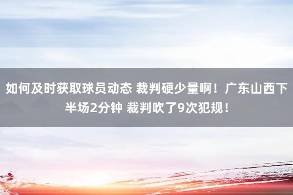 如何及时获取球员动态 裁判硬少量啊！广东山西下半场2分钟 裁判吹了9次犯规！