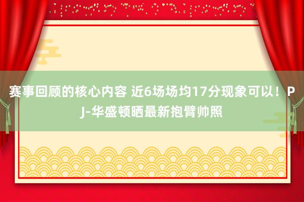 赛事回顾的核心内容 近6场场均17分现象可以！PJ-华盛顿晒最新抱臂帅照