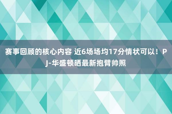 赛事回顾的核心内容 近6场场均17分情状可以！PJ-华盛顿晒最新抱臂帅照