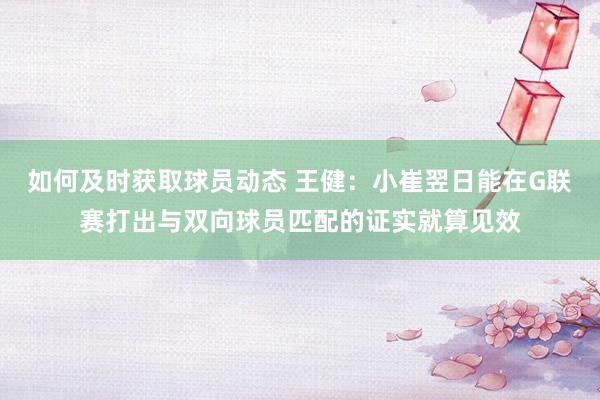 如何及时获取球员动态 王健：小崔翌日能在G联赛打出与双向球员匹配的证实就算见效