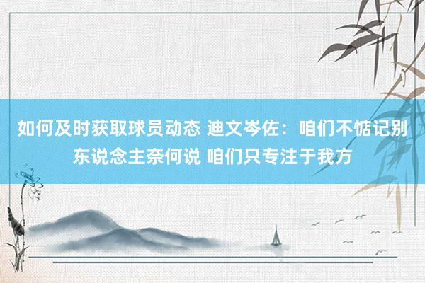 如何及时获取球员动态 迪文岑佐：咱们不惦记别东说念主奈何说 咱们只专注于我方