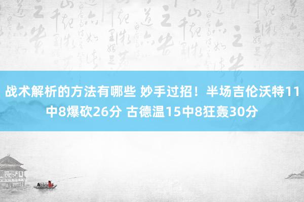 战术解析的方法有哪些 妙手过招！半场吉伦沃特11中8爆砍26分 古德温15中8狂轰30分