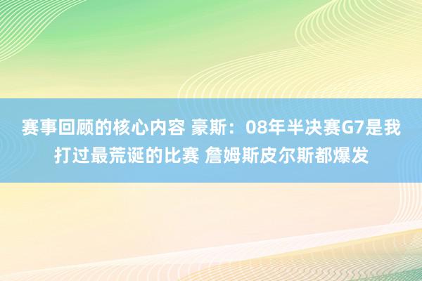 赛事回顾的核心内容 豪斯：08年半决赛G7是我打过最荒诞的比赛 詹姆斯皮尔斯都爆发