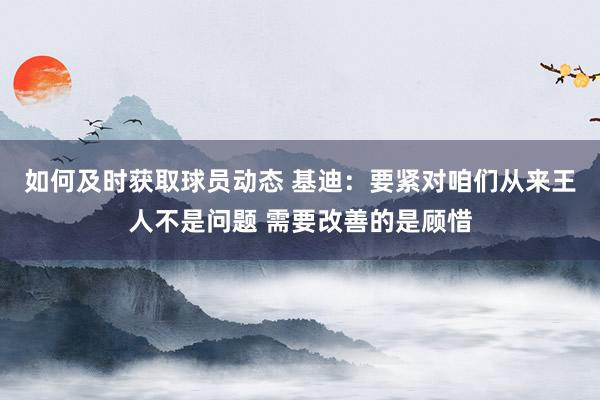 如何及时获取球员动态 基迪：要紧对咱们从来王人不是问题 需要改善的是顾惜