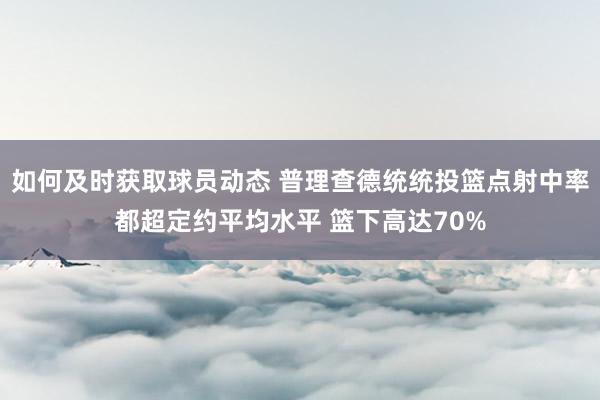 如何及时获取球员动态 普理查德统统投篮点射中率都超定约平均水平 篮下高达70%